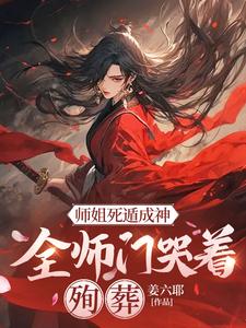 师姐死遁成神，全师门哭着殉葬叶璃苏樱儿小说梗概_（姜六耶）师姐死遁成神，全师门哭着殉葬叶璃苏樱儿全文阅读地址+免费试读章节