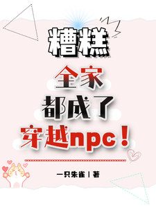 糟糕，全家都成了穿越npc！唐莹唐泊小说梗概_（一只朱雀）糟糕，全家都成了穿越npc！唐莹唐泊全文阅读地址+免费试读章节