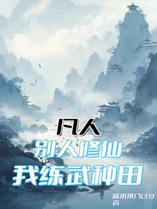 凡人：别人修仙，我练武种田林河俞平小说梗概_（碳水摄入过多）凡人：别人修仙，我练武种田林河俞平全文阅读地址+免费试读章节