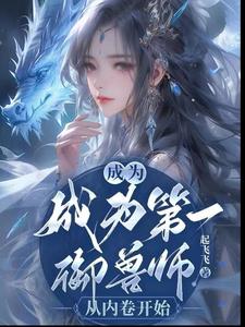 成为第一御兽师，从内卷开始温梨李秋月小说梗概_（起飞飞）成为第一御兽师，从内卷开始温梨李秋月全文阅读地址+免费试读章节