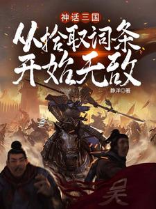 神话三国：从拾取词条开始无敌叶明蔡琰番外+结局（静洋）剧情介绍_神话三国：从拾取词条开始无敌精彩试读