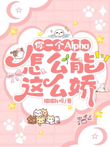 你一个Alpha，怎么能这么娇原也黎璟小说梗概_（猫猫我呀）你一个Alpha，怎么能这么娇原也黎璟全文阅读地址+免费试读章节