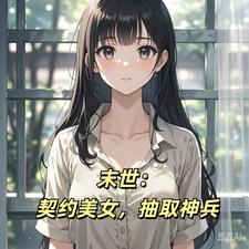 末世：契约美女，抽取神兵张旭小说梗概_（从前有只汪）末世：契约美女，抽取神兵张旭全文阅读地址+免费试读章节