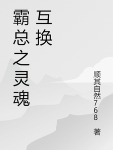 霸总之灵魂互换少女系统番外+结局（顺其自然768）剧情介绍_霸总之灵魂互换精彩试读