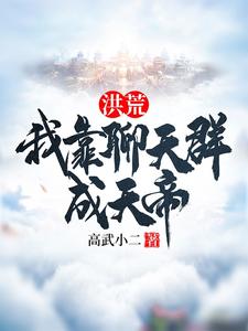 番外+结局洪荒：我靠聊天群成天帝陈敬贤东华帝君（高武小二）剧情介绍_洪荒：我靠聊天群成天帝精彩试读