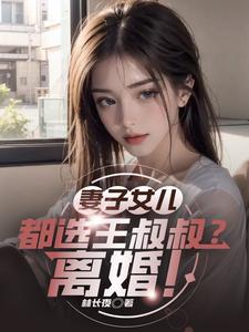 妻子女儿都选王叔叔？离婚！许星河小说梗概_（林长夜）妻子女儿都选王叔叔？离婚！许星河全文阅读地址+免费试读章节